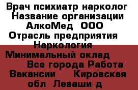 Врач психиатр-нарколог › Название организации ­ АлкоМед, ООО › Отрасль предприятия ­ Наркология › Минимальный оклад ­ 90 000 - Все города Работа » Вакансии   . Кировская обл.,Леваши д.